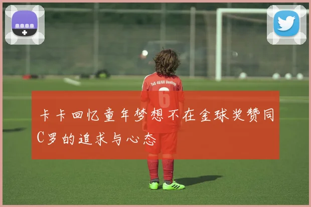 卡卡回忆童年梦想不在金球奖赞同C罗的追求与心态