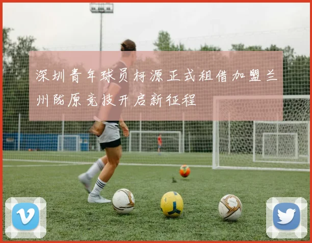 深圳青年球员柯源正式租借加盟兰州陇原竞技开启新征程