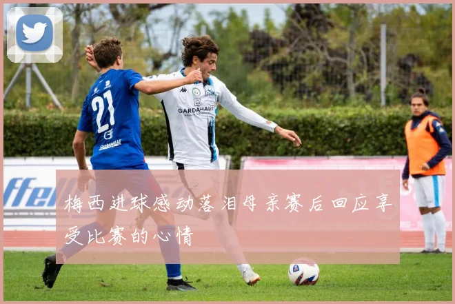 梅西进球感动落泪母亲赛后回应享受比赛的心情