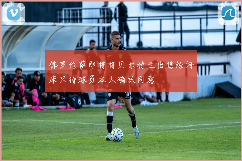 佛罗伦萨即将将贝尔特兰出售给河床只待球员本人确认同意
