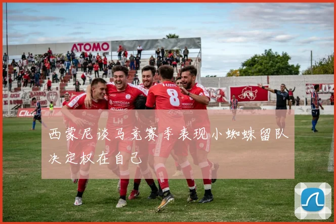 西蒙尼谈马竞赛季表现小蜘蛛留队决定权在自己