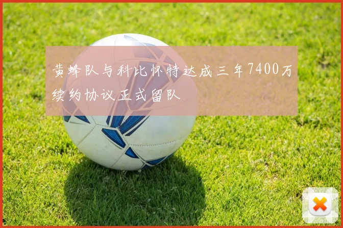 黄蜂队与科比怀特达成三年7400万续约协议正式留队