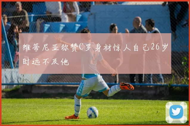 维蒂尼亚称赞C罗身材惊人自己26岁时远不及他
