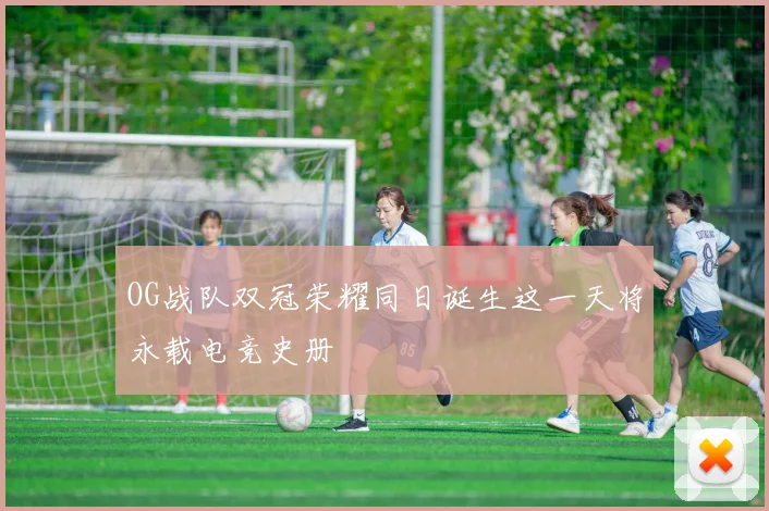 OG战队双冠荣耀同日诞生这一天将永载电竞史册