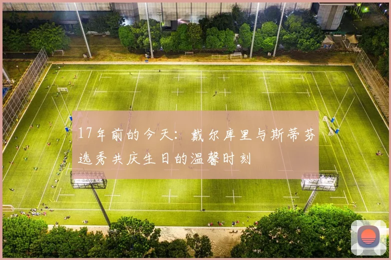 17年前的今天：戴尔库里与斯蒂芬选秀共庆生日的温馨时刻