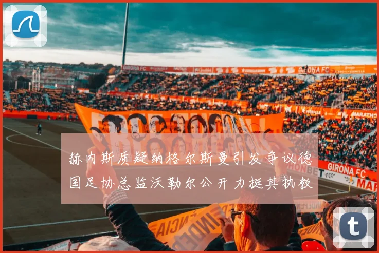 赫内斯质疑纳格尔斯曼引发争议德国足协总监沃勒尔公开力挺其执教表现
