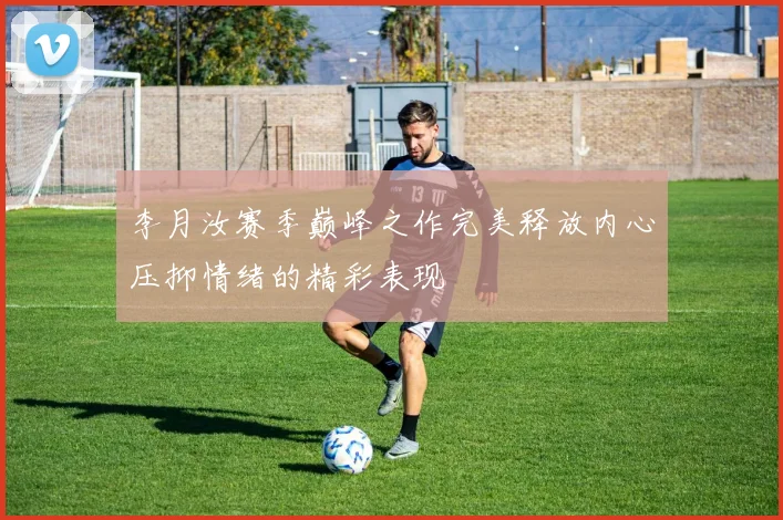 李月汝赛季巅峰之作完美释放内心压抑情绪的精彩表现