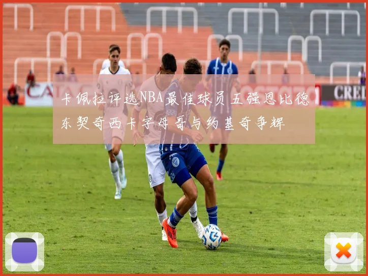 卡佩拉评选NBA最佳球员五强恩比德东契奇西卡字母哥与约基奇争辉