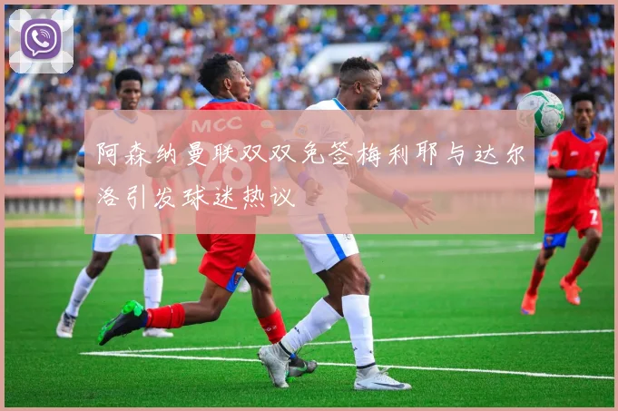阿森纳曼联双双免签梅利耶与达尔洛引发球迷热议